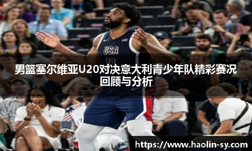 男篮塞尔维亚U20对决意大利青少年队精彩赛况回顾与分析