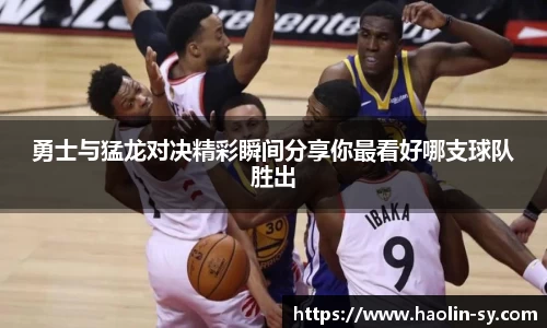 勇士与猛龙对决精彩瞬间分享你最看好哪支球队胜出