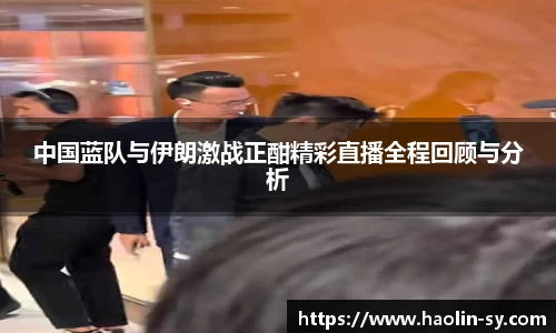 中国蓝队与伊朗激战正酣精彩直播全程回顾与分析