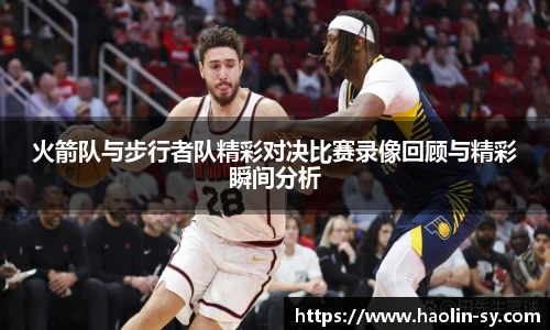 火箭队与步行者队精彩对决比赛录像回顾与精彩瞬间分析