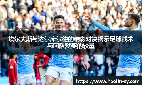 埃尔夫斯与达尔库尔德的精彩对决揭示足球战术与团队默契的较量