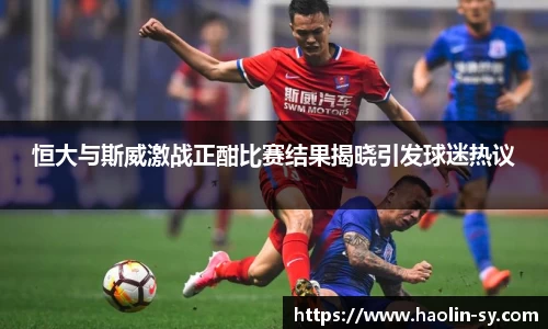 恒大与斯威激战正酣比赛结果揭晓引发球迷热议