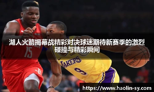 湖人火箭揭幕战精彩对决球迷期待新赛季的激烈碰撞与精彩瞬间