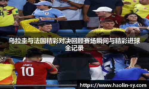 乌拉圭与法国精彩对决回顾赛场瞬间与精彩进球全记录