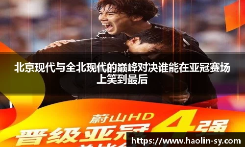 北京现代与全北现代的巅峰对决谁能在亚冠赛场上笑到最后