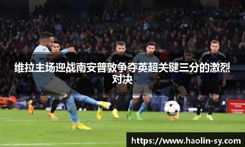 维拉主场迎战南安普敦争夺英超关键三分的激烈对决